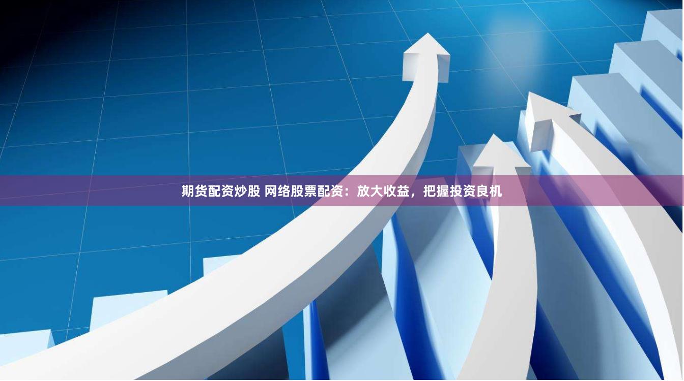 期货配资炒股 网络股票配资：放大收益，把握投资良机