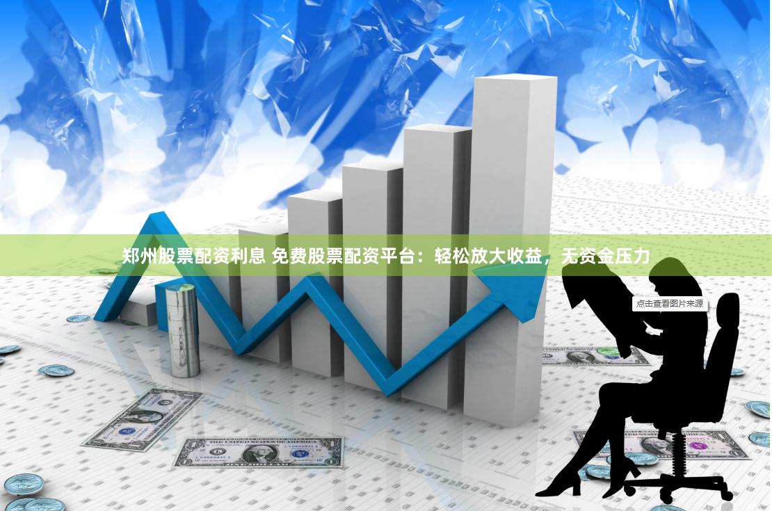 郑州股票配资利息 免费股票配资平台：轻松放大收益，无资金压力