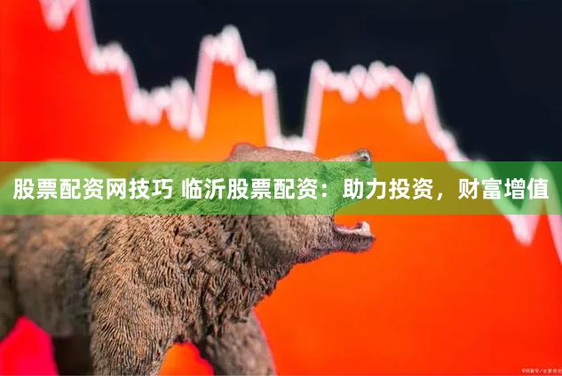 股票配资网技巧 临沂股票配资：助力投资，财富增值