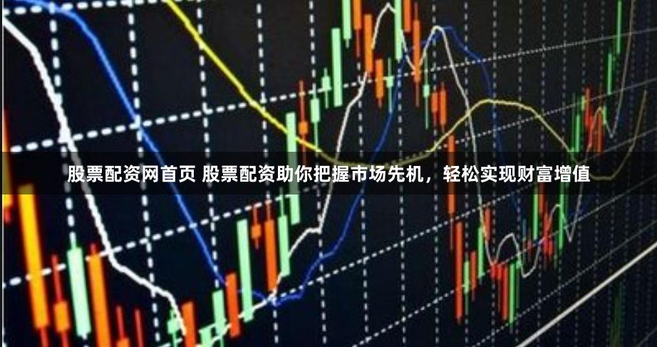股票配资网首页 股票配资助你把握市场先机，轻松实现财富增值