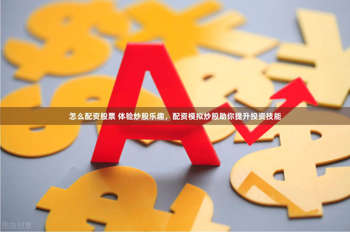 怎么配资股票 体验炒股乐趣，配资模拟炒股助你提升投资技能