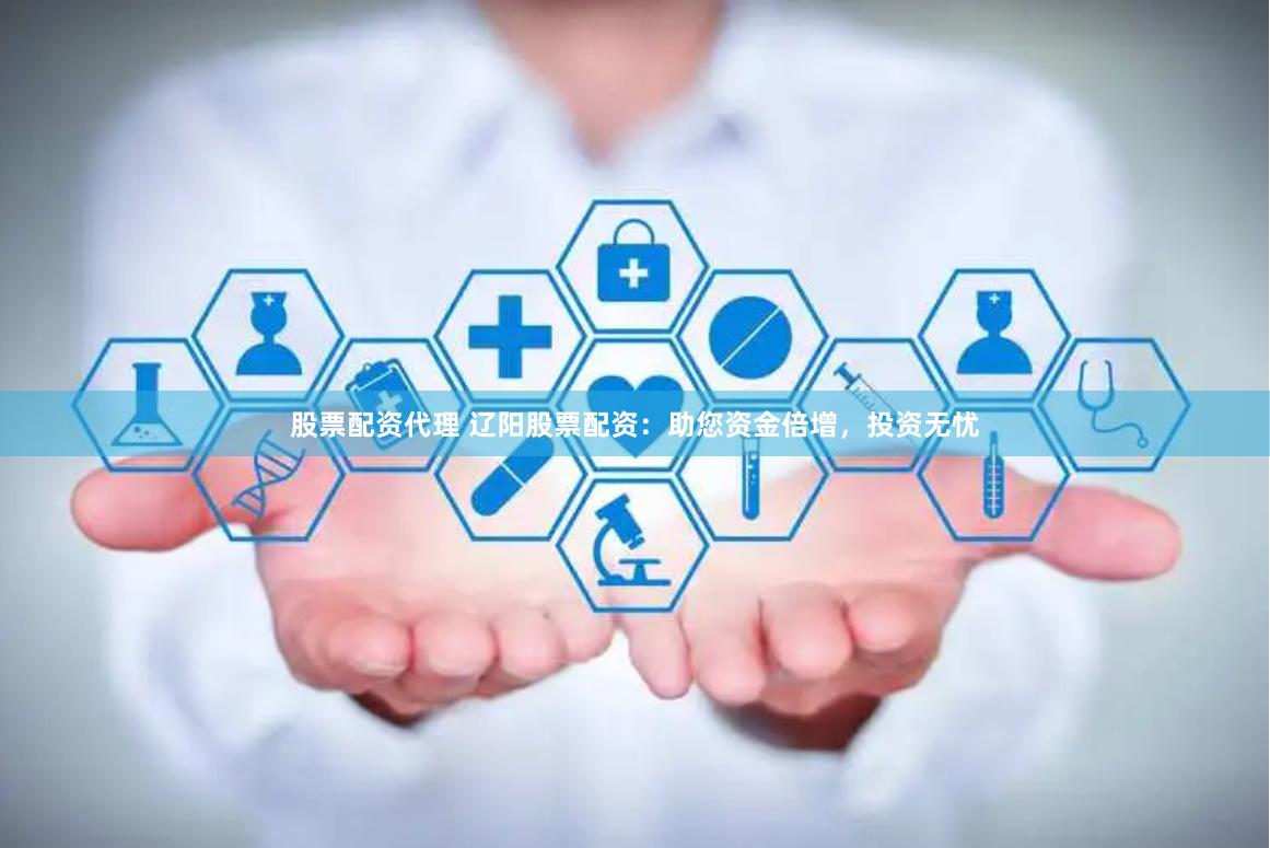 股票配资代理 辽阳股票配资:助您资金倍增,投资无忧