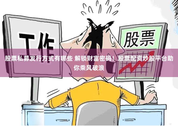 股票私募发行方式有哪些 解锁财富密码！股票配资炒股平台助你乘风破浪