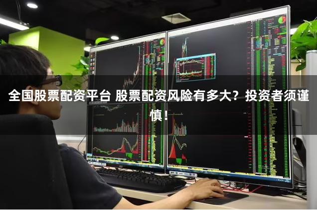 全国股票配资平台 股票配资风险有多大？投资者须谨慎！