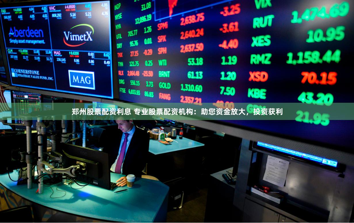 郑州股票配资利息 专业股票配资机构：助您资金放大，投资获利