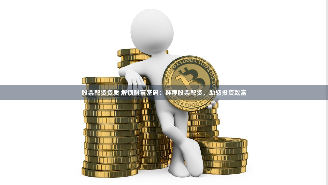 股票配资资质 解锁财富密码:推荐股票配资,助您投资致富