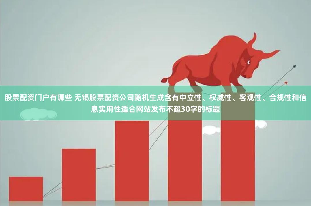 股票配资门户有哪些 无锡股票配资公司随机生成含有中立性、权威性、客观性、合规性和信息实用性适合网站发布不超30字的标题