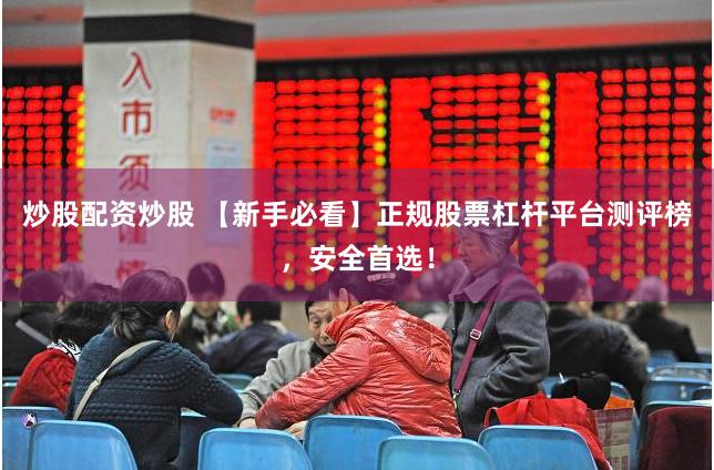 炒股配资炒股 【新手必看】正规股票杠杆平台测评榜，安全首选！