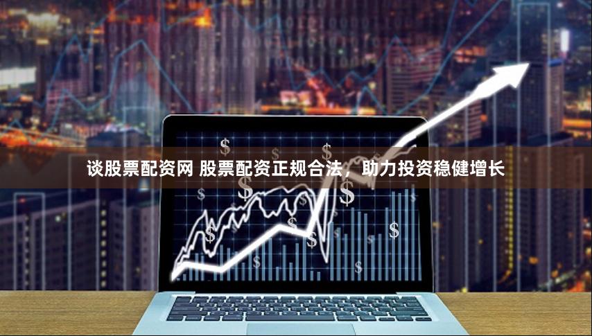谈股票配资网 股票配资正规合法,助力投资稳健增长