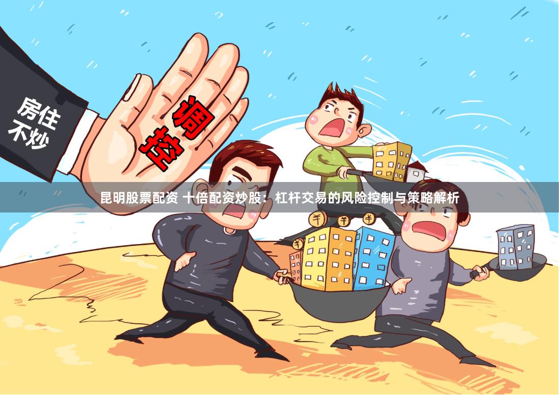 昆明股票配资 十倍配资炒股：杠杆交易的风险控制与策略解析
