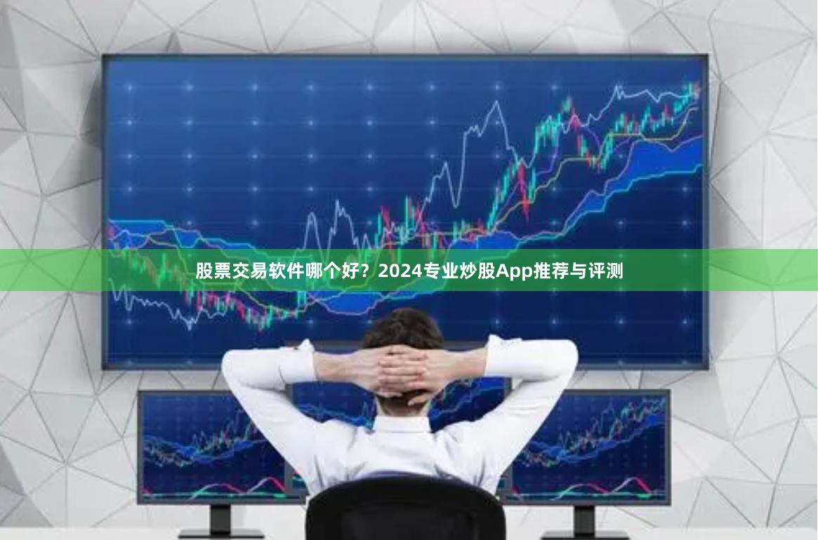 股票交易软件哪个好？2024专业炒股App推荐与评测